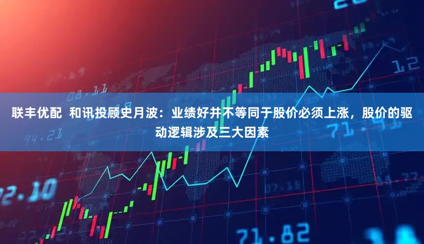 联丰优配  和讯投顾史月波：业绩好并不等同于股价必须上涨，股价的驱动逻辑涉及三大因素