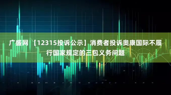 广盛网 【12315投诉公示】消费者投诉奥康国际不履行国家规定的三包义务问题