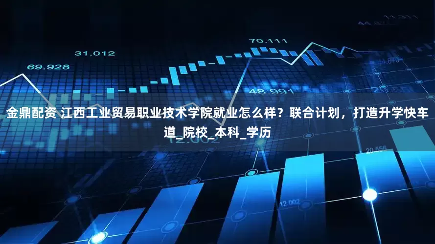 金鼎配资 江西工业贸易职业技术学院就业怎么样？联合计划，打造升学快车道_院校_本科_学历
