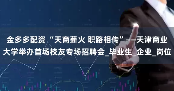 金多多配资 “天商薪火 职路相传”——天津商业大学举办首场校友专场招聘会_毕业生_企业_岗位