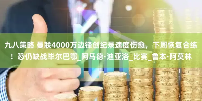 九八策略 曼联4000万边锋创纪录速度伤愈，下周恢复合练！恐仍缺战毕尔巴鄂_阿马德·迪亚洛_比赛_鲁本·阿莫林