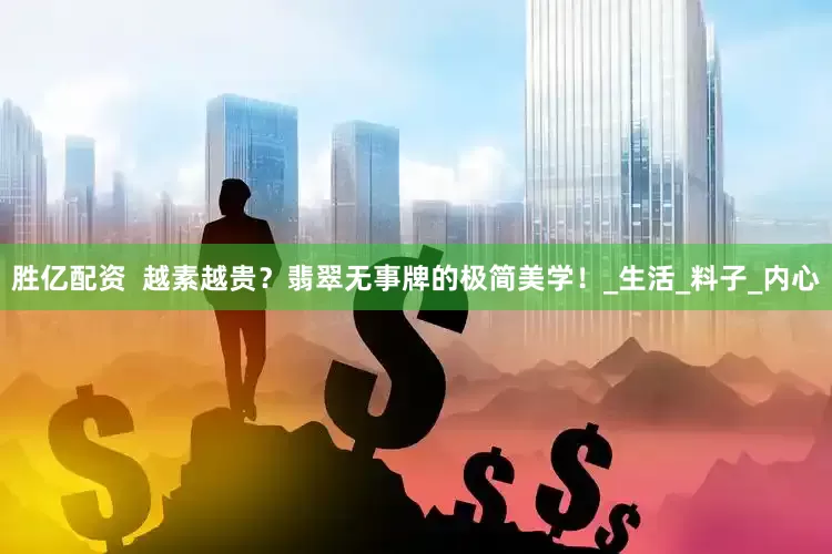 胜亿配资  越素越贵？翡翠无事牌的极简美学！_生活_料子_内心