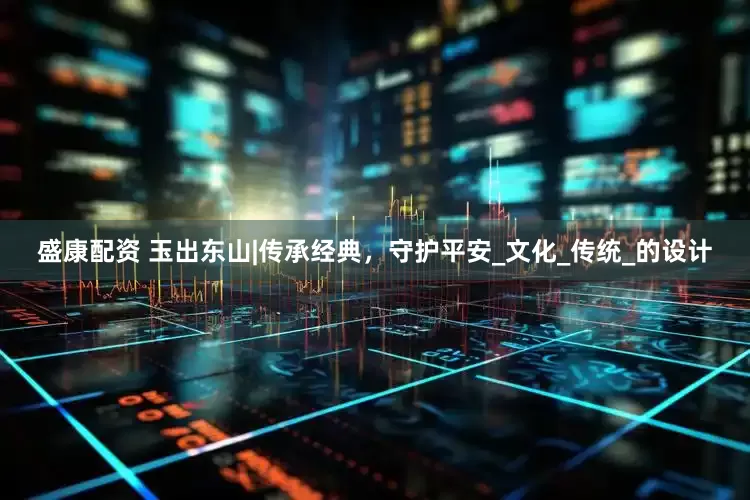 盛康配资 玉出东山|传承经典，守护平安_文化_传统_的设计