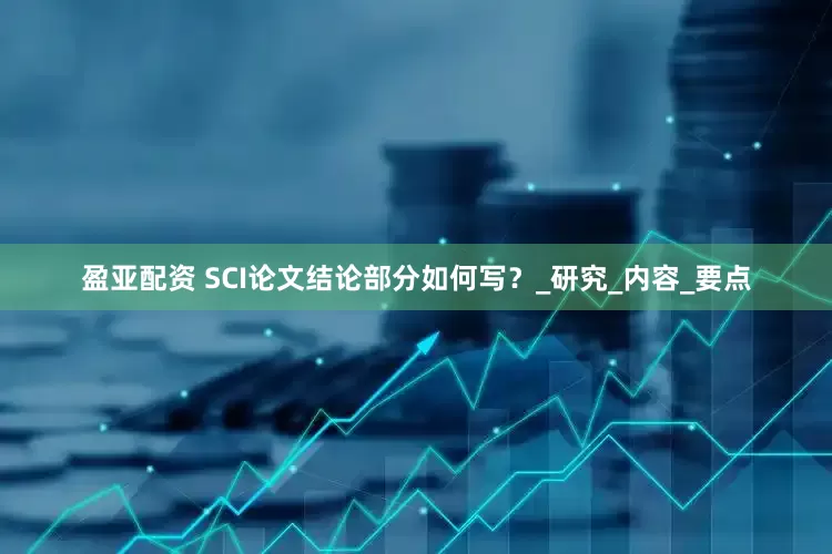 盈亚配资 SCI论文结论部分如何写？_研究_内容_要点