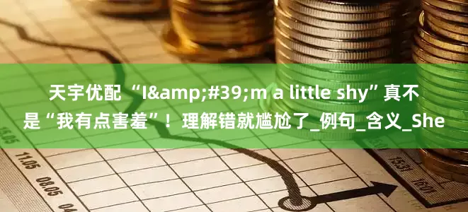 天宇优配 “I&#39;m a little shy”真不是“我有点害羞”！理解错就尴尬了_例句_含义_She