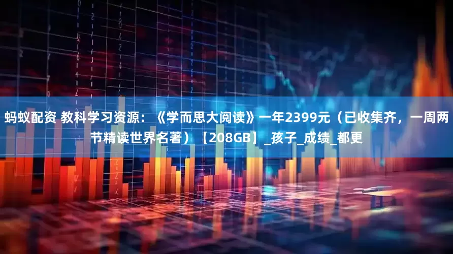 蚂蚁配资 教科学习资源：《学而思大阅读》一年2399元（已收集齐，一周两节精读世界名著）【208GB】_孩子_成绩_都更