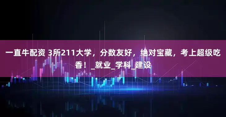一直牛配资 3所211大学，分数友好，绝对宝藏，考上超级吃香！_就业_学科_建设