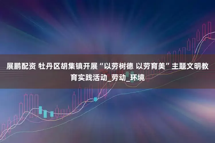 展鹏配资 牡丹区胡集镇开展“以劳树德 以劳育美”主题文明教育实践活动_劳动_环境