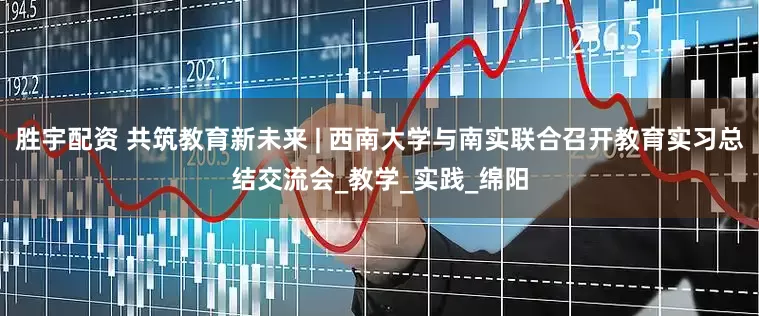 胜宇配资 共筑教育新未来 | 西南大学与南实联合召开教育实习总结交流会_教学_实践_绵阳