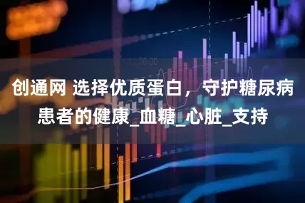 创通网 选择优质蛋白，守护糖尿病患者的健康_血糖_心脏_支持