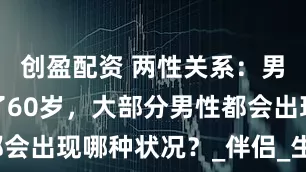 创盈配资 两性关系：男人年龄过了60岁，大部分男性都会出现哪种状况？_伴侣_生理_生活