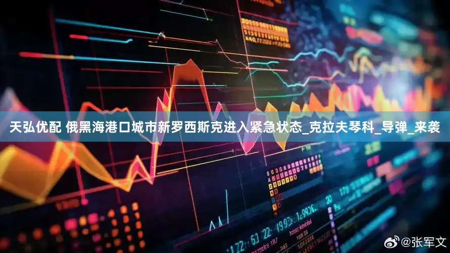 天弘优配 俄黑海港口城市新罗西斯克进入紧急状态_克拉夫琴科_导弹_来袭
