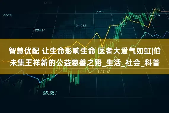 智慧优配 让生命影响生命 医者大爱气如虹|伯未集王祥新的公益慈善之路_生活_社会_科普