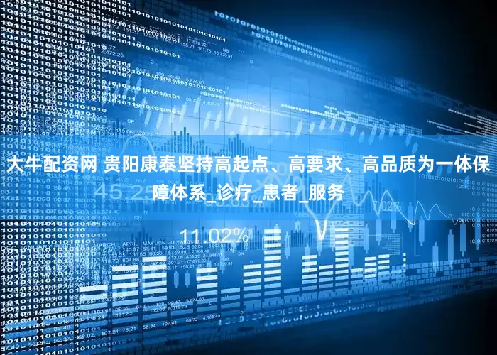 大牛配资网 贵阳康泰坚持高起点、高要求、高品质为一体保障体系_诊疗_患者_服务