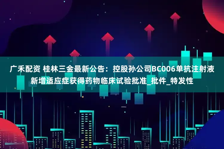 广禾配资 桂林三金最新公告：控股孙公司BC006单抗注射液新增适应症获得药物临床试验批准_批件_特发性