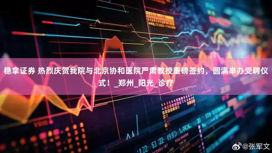 稳拿证券 热烈庆贺我院与北京协和医院严肃教授重磅签约，圆满举办受聘仪式！_郑州_阳光_诊疗