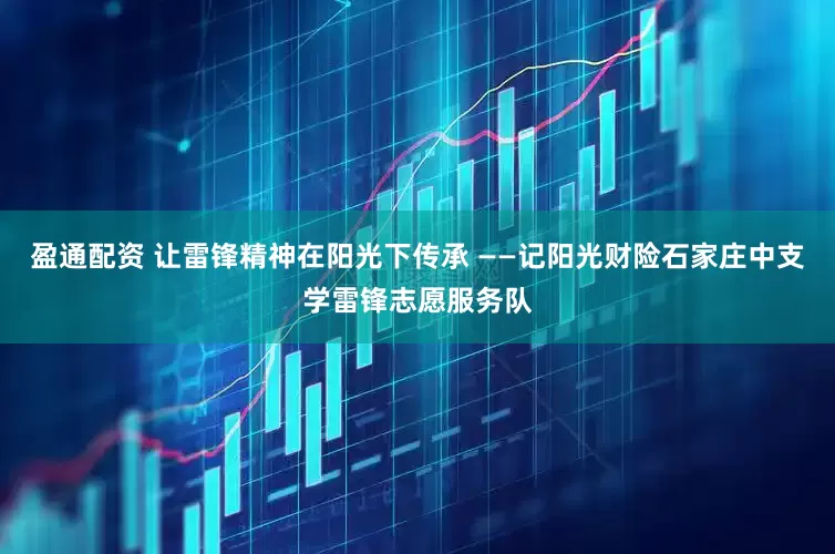 盈通配资 让雷锋精神在阳光下传承 ——记阳光财险石家庄中支学雷锋志愿服务队
