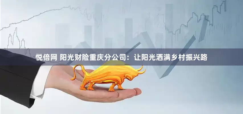 悦倍网 阳光财险重庆分公司：让阳光洒满乡村振兴路