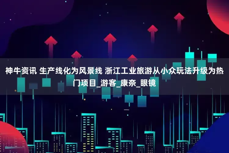 神牛资讯 生产线化为风景线 浙江工业旅游从小众玩法升级为热门项目_游客_康奈_眼镜