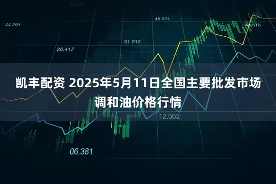 凯丰配资 2025年5月11日全国主要批发市场调和油价格行情
