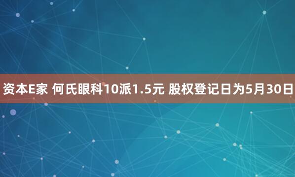 资本E家 何氏眼科10派1.5元 股权登记日为5月30日