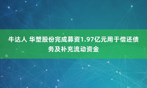 牛达人 华塑股份完成募资1.97亿元用于偿还债务及补充流动资金