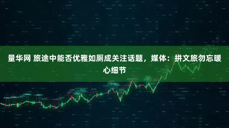 量华网 旅途中能否优雅如厕成关注话题，媒体：拼文旅勿忘暖心细节