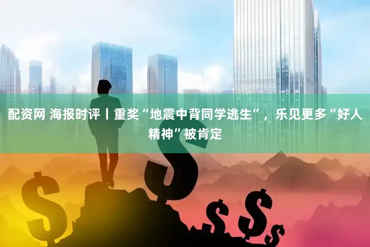 配资网 海报时评丨重奖“地震中背同学逃生”，乐见更多“好人精神”被肯定