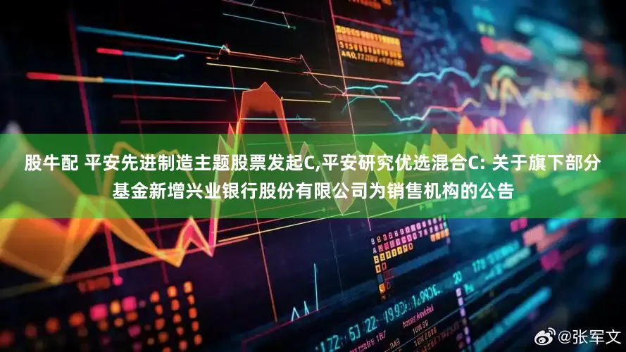 股牛配 平安先进制造主题股票发起C,平安研究优选混合C: 关于旗下部分基金新增兴业银行股份有限公司为销售机构的公告
