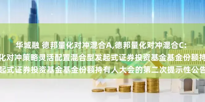 华城融 德邦量化对冲混合A,德邦量化对冲混合C: 关于以通讯方式召开德邦量化对冲策略灵活配置混合型发起式证券投资基金基金份额持有人大会的第二次提示性公告