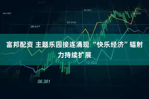 富邦配资 主题乐园接连涌现 “快乐经济”辐射力持续扩展