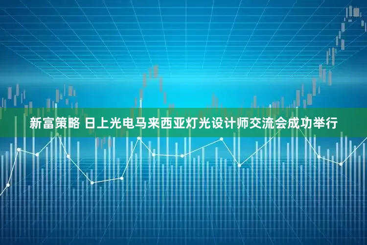新富策略 日上光电马来西亚灯光设计师交流会成功举行