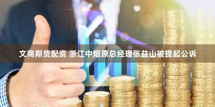 文商期货配资 浙江中烟原总经理张益山被提起公诉
