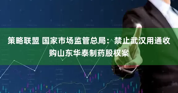 策略联盟 国家市场监管总局：禁止武汉用通收购山东华泰制药股权案