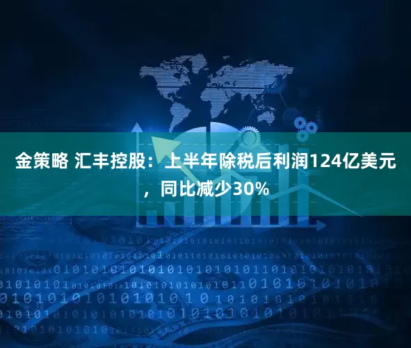 金策略 汇丰控股：上半年除税后利润124亿美元，同比减少30%
