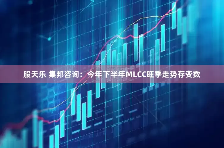股天乐 集邦咨询：今年下半年MLCC旺季走势存变数