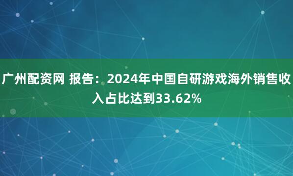 广州配资网 报告：2024年中国自研游戏海外销售收入占比达到33.62%