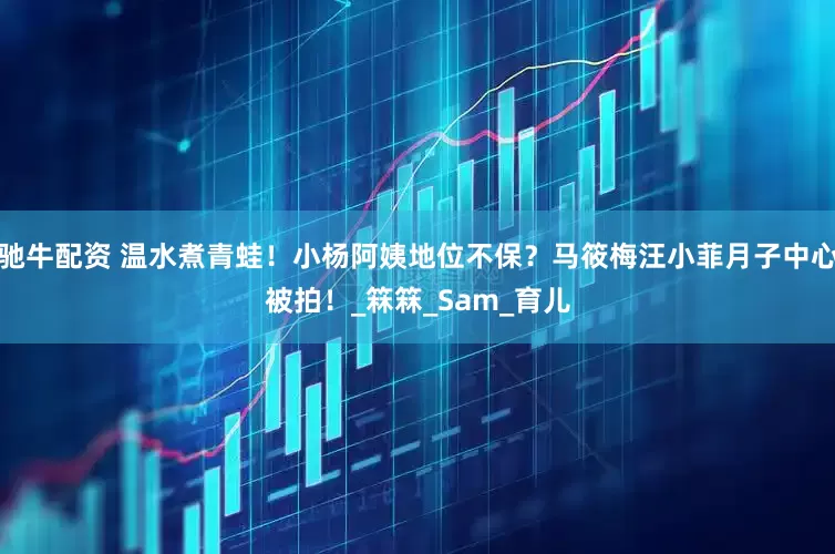 驰牛配资 温水煮青蛙！小杨阿姨地位不保？马筱梅汪小菲月子中心被拍！_箖箖_Sam_育儿