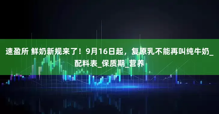 速盈所 鲜奶新规来了！9月16日起，复原乳不能再叫纯牛奶_配料表_保质期_营养