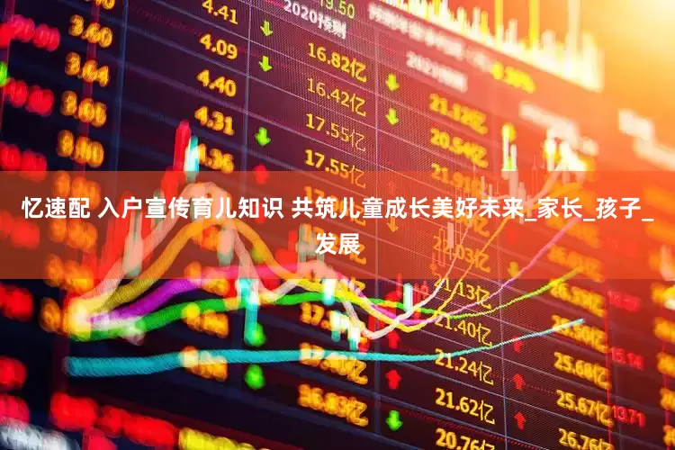 忆速配 入户宣传育儿知识 共筑儿童成长美好未来_家长_孩子_发展