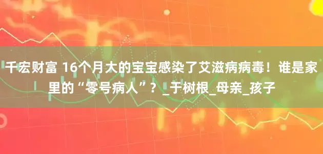 千宏财富 16个月大的宝宝感染了艾滋病病毒！谁是家里的“零号病人”？_于树根_母亲_孩子