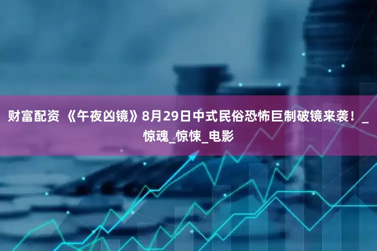 财富配资 《午夜凶镜》8月29日中式民俗恐怖巨制破镜来袭！_惊魂_惊悚_电影