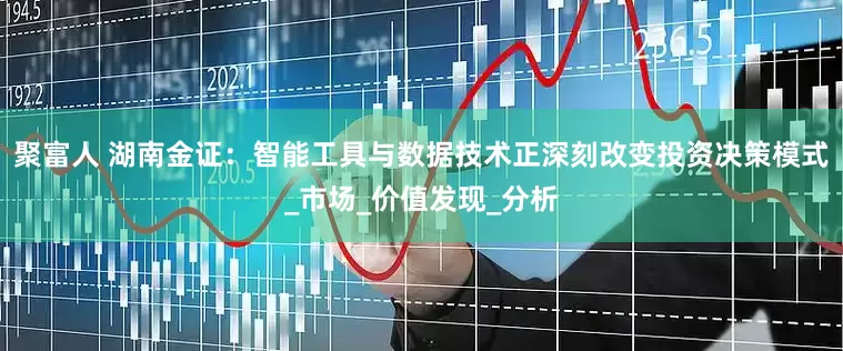 聚富人 湖南金证：智能工具与数据技术正深刻改变投资决策模式_市场_价值发现_分析