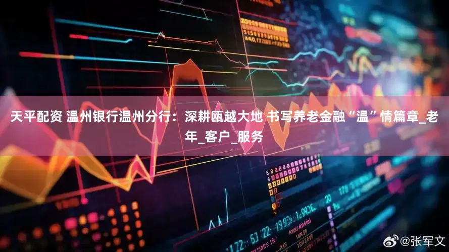 天平配资 温州银行温州分行：深耕瓯越大地 书写养老金融“温”情篇章_老年_客户_服务