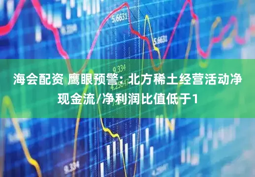 海会配资 鹰眼预警: 北方稀土经营活动净现金流/净利润比值低于1