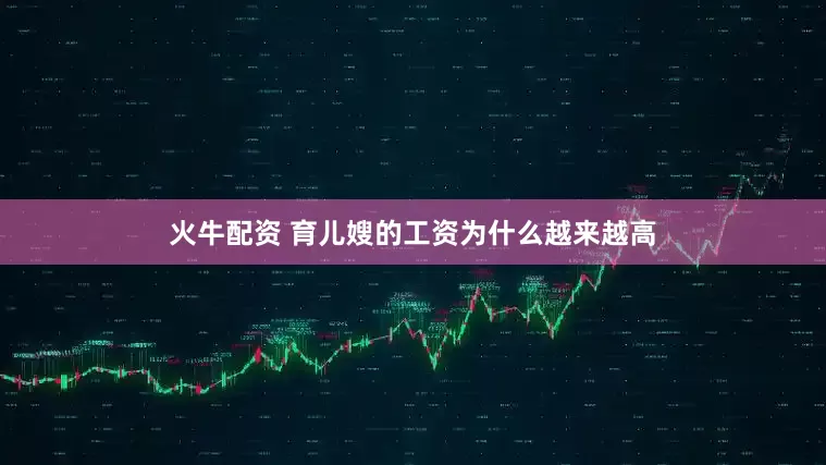 火牛配资 育儿嫂的工资为什么越来越高