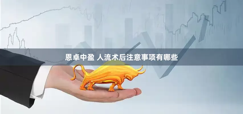 恩卓中盈 人流术后注意事项有哪些