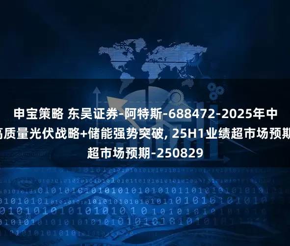 申宝策略 东吴证券-阿特斯-688472-2025年中报点评: 高质量光伏战略+储能强势突破, 25H1业绩超市场预期-250829
