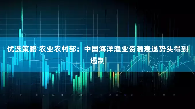 优选策略 农业农村部：中国海洋渔业资源衰退势头得到遏制