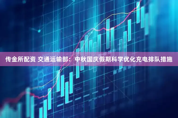 传金所配资 交通运输部：中秋国庆假期科学优化充电排队措施